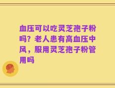 血压可以吃灵芝孢子粉吗？老人患有高血压中风，服用灵芝孢子粉管用吗