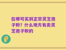 在哪可买到正宗灵芝孢子粉？什么地方有卖灵芝孢子粉的