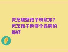 灵芝破壁孢子粉敖东？灵芝孢子粉哪个品牌的最好