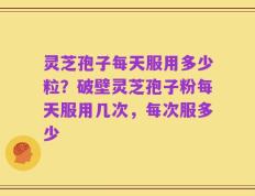 灵芝孢子每天服用多少粒？破壁灵芝孢子粉每天服用几次，每次服多少