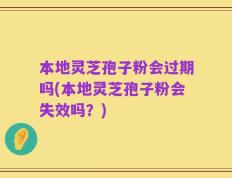 本地灵芝孢子粉会过期吗(本地灵芝孢子粉会失效吗？)