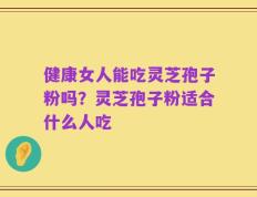 健康女人能吃灵芝孢子粉吗？灵芝孢子粉适合什么人吃