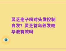 灵芝孢子粉对头发控制白发？灵芝首乌养发精华液有效吗