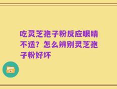 吃灵芝孢子粉反应眼睛不适？怎么辨别灵芝孢子粉好坏