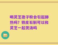 喝灵芝孢子粉会引起肺热吗？铁皮石斛可以和灵芝一起煲汤吗