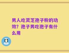 男人吃灵芝孢子粉的功效？孢子男吃孢子有什么用