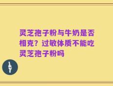灵芝孢子粉与牛奶是否相克？过敏体质不能吃灵芝孢子粉吗