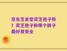 京东芝素堂灵芝孢子粉？灵芝孢子粉哪个牌子最好用安全