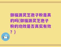 御福源灵芝孢子粉是真的吗(御福源灵芝孢子粉的功效是否真实有效？)