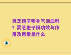 灵芝孢子粉补气活血吗？灵芝孢子粉功效与作用及用量是什么