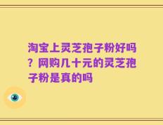 淘宝上灵芝孢子粉好吗？网购几十元的灵芝孢子粉是真的吗