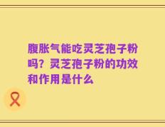 腹胀气能吃灵芝孢子粉吗？灵芝孢子粉的功效和作用是什么