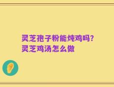 灵芝孢子粉能炖鸡吗？灵芝鸡汤怎么做