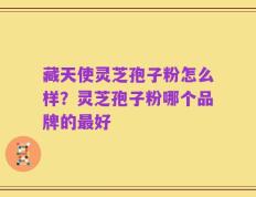 藏天使灵芝孢子粉怎么样？灵芝孢子粉哪个品牌的最好
