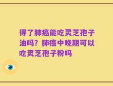得了肺癌能吃灵芝孢子油吗？肺癌中晚期可以吃灵芝孢子粉吗