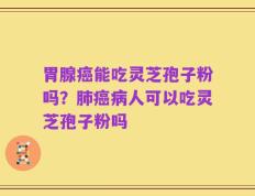 胃腺癌能吃灵芝孢子粉吗？肺癌病人可以吃灵芝孢子粉吗