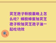 灵芝孢子粉胶囊晚上怎么吃？蜂胶蜂蜜加灵芝孢子粉加灵芝孢子油一起吃功效