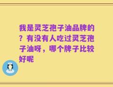 我是灵芝孢子油品牌的？有没有人吃过灵芝孢子油呀，哪个牌子比较好呢