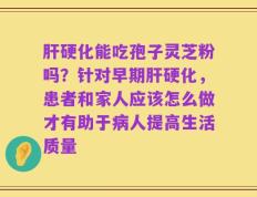 肝硬化能吃孢子灵芝粉吗？针对早期肝硬化，患者和家人应该怎么做才有助于病人提高生活质量