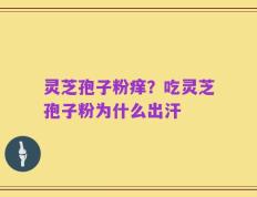 灵芝孢子粉痒？吃灵芝孢子粉为什么出汗
