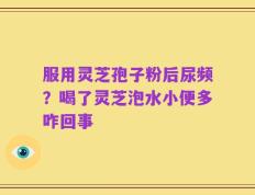 服用灵芝孢子粉后尿频？喝了灵芝泡水小便多咋回事