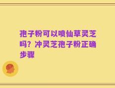 孢子粉可以喷仙草灵芝吗？冲灵芝孢子粉正确步骤