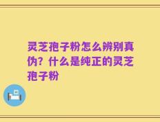 灵芝孢子粉怎么辨别真伪？什么是纯正的灵芝孢子粉