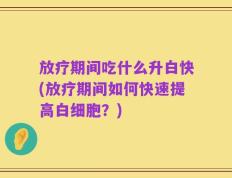 放疗期间吃什么升白快(放疗期间如何快速提高白细胞？)