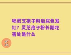 喝灵芝孢子粉后尿色发红？灵芝孢子粉长期吃害处是什么