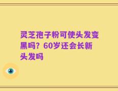 灵芝孢子粉可使头发变黑吗？60岁还会长新头发吗