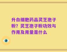 升白细胞药品灵芝孢子粉？灵芝孢子粉功效与作用及用量是什么