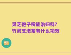 灵芝孢子粉能治妇科？竹灵芝泡茶有什么功效