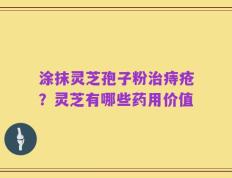 涂抹灵芝孢子粉治痔疮？灵芝有哪些药用价值