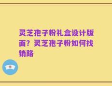 灵芝孢子粉礼盒设计版面？灵芝孢子粉如何找销路