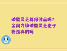 破壁灵芝算保健品吗？金奥力牌破壁灵芝孢子粉是真的吗