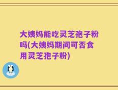 大姨妈能吃灵芝孢子粉吗(大姨妈期间可否食用灵芝孢子粉)