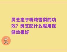 灵芝孢子粉炖雪梨的功效？灵芝配什么服用保健效果好