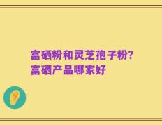 富硒粉和灵芝孢子粉？富硒产品哪家好