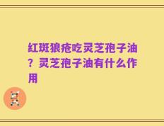 红斑狼疮吃灵芝孢子油？灵芝孢子油有什么作用