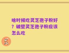 啥时候吃灵芝孢子粉好？破壁灵芝孢子粉应该怎么吃