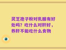 灵芝孢子粉对乳腺有好处吗？吃什么对肝好，养肝不能吃什么食物
