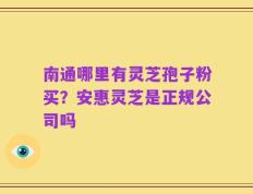南通哪里有灵芝孢子粉买？安惠灵芝是正规公司吗