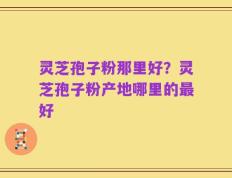 灵芝孢子粉那里好？灵芝孢子粉产地哪里的最好