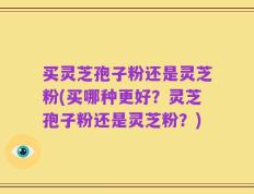 买灵芝孢子粉还是灵芝粉(买哪种更好？灵芝孢子粉还是灵芝粉？)