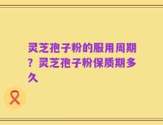 灵芝孢子粉的服用周期？灵芝孢子粉保质期多久