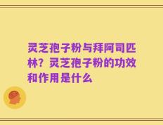 灵芝孢子粉与拜阿司匹林？灵芝孢子粉的功效和作用是什么