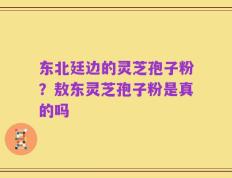 东北廷边的灵芝孢子粉？敖东灵芝孢子粉是真的吗