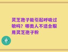 灵芝孢子能引起呼吸过敏吗？哪类人不适合服用灵芝孢子粉