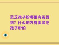 灵芝孢子粉哪里有买得到？什么地方有卖灵芝孢子粉的