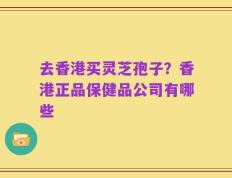 去香港买灵芝孢子？香港正品保健品公司有哪些